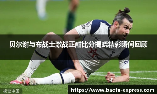 贝尔谢与布战士激战正酣比分揭晓精彩瞬间回顾