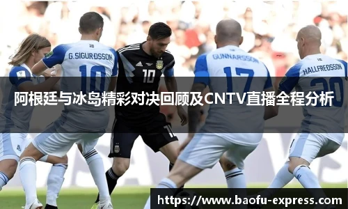 阿根廷与冰岛精彩对决回顾及CNTV直播全程分析