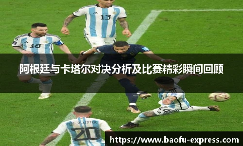 阿根廷与卡塔尔对决分析及比赛精彩瞬间回顾