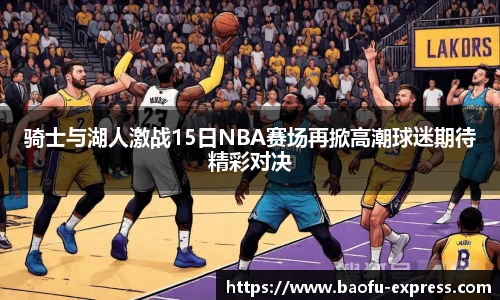 骑士与湖人激战15日NBA赛场再掀高潮球迷期待精彩对决