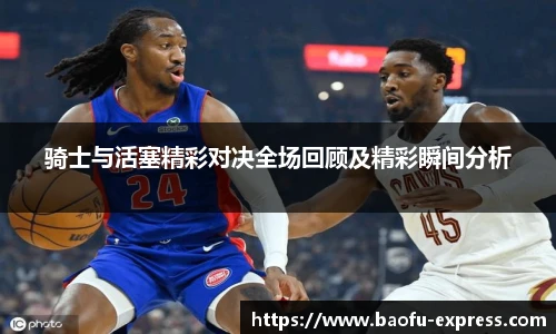 骑士与活塞精彩对决全场回顾及精彩瞬间分析