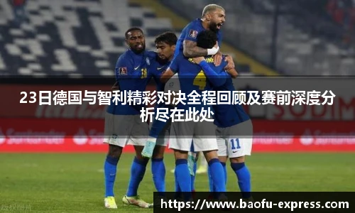 23日德国与智利精彩对决全程回顾及赛前深度分析尽在此处